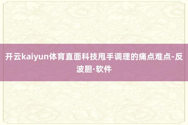 开云kaiyun体育直面科技甩手调理的痛点难点-反波胆·软件