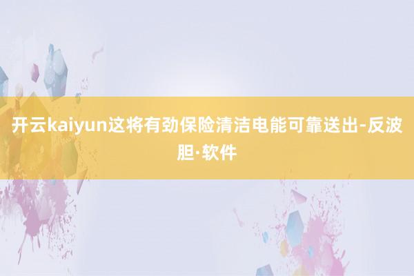 开云kaiyun这将有劲保险清洁电能可靠送出-反波胆·软件