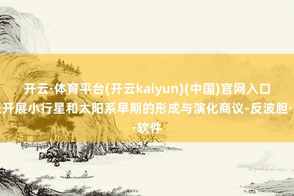 开云·体育平台(开云kaiyun)(中国)官网入口登录开展小行星和太阳系早期的形成与演化商议-反波胆·软件
