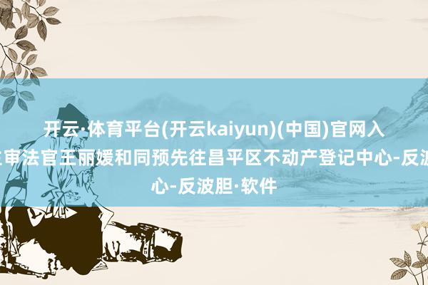 开云·体育平台(开云kaiyun)(中国)官网入口登录主审法官王丽媛和同预先往昌平区不动产登记中心-反波胆·软件