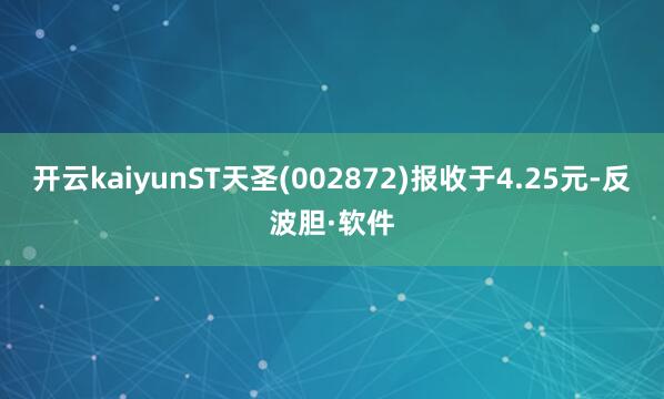 开云kaiyunST天圣(002872)报收于4.25元-反波胆·软件