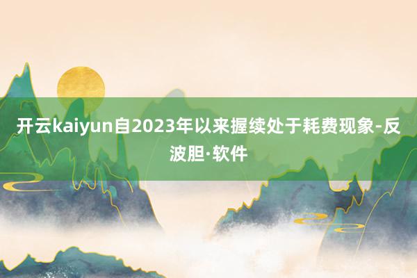 开云kaiyun自2023年以来握续处于耗费现象-反波胆·软件