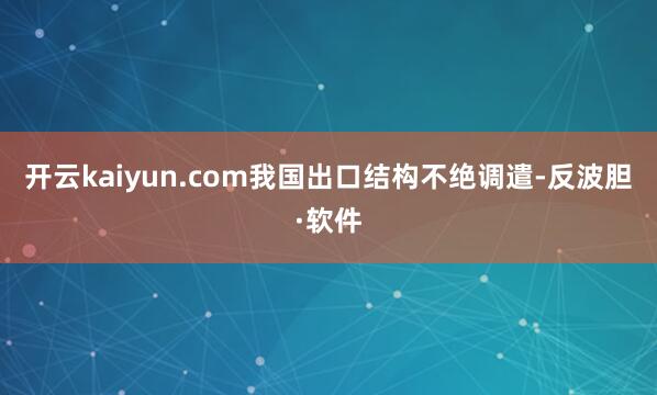 开云kaiyun.com我国出口结构不绝调遣-反波胆·软件