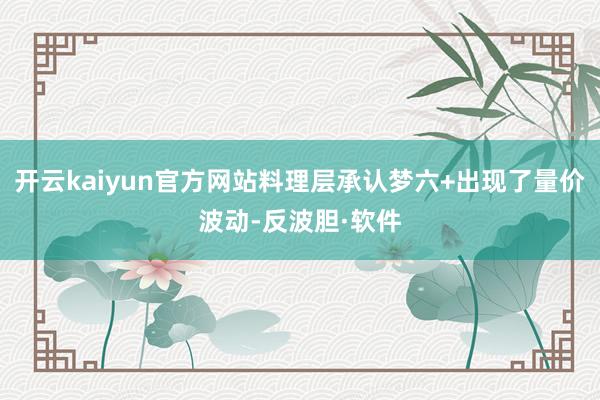 开云kaiyun官方网站料理层承认梦六+出现了量价波动-反波胆·软件