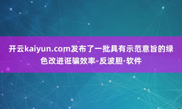 开云kaiyun.com发布了一批具有示范意旨的绿色改进诳骗效率-反波胆·软件