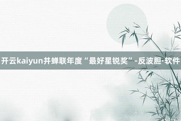 开云kaiyun并蝉联年度“最好星锐奖”-反波胆·软件