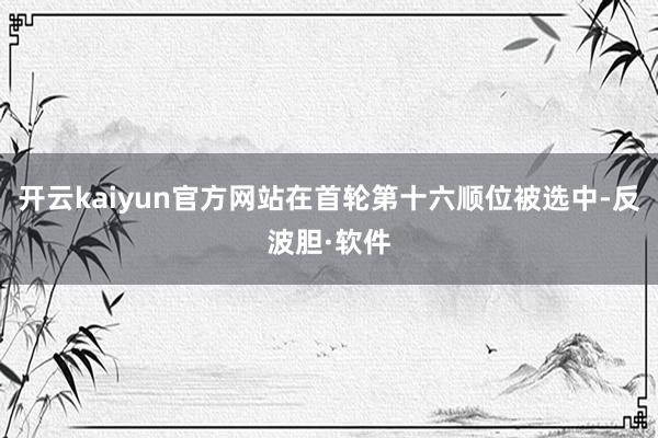 开云kaiyun官方网站在首轮第十六顺位被选中-反波胆·软件