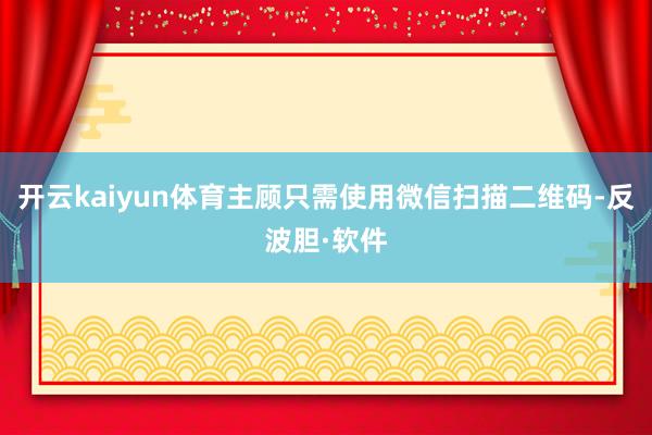 开云kaiyun体育主顾只需使用微信扫描二维码-反波胆·软件