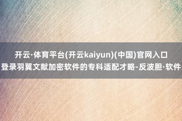 开云·体育平台(开云kaiyun)(中国)官网入口登录羽翼文献加密软件的专科适配才略-反波胆·软件
