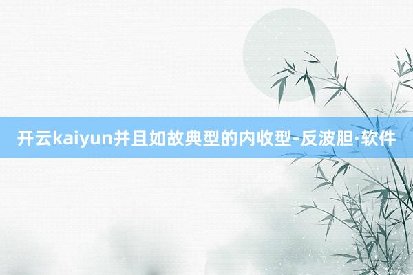 开云kaiyun并且如故典型的内收型-反波胆·软件
