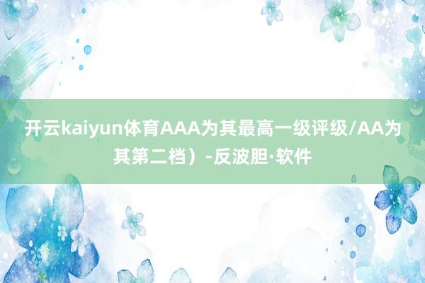 开云kaiyun体育AAA为其最高一级评级/AA为其第二档）-反波胆·软件