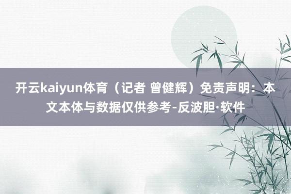 开云kaiyun体育（记者 曾健辉）免责声明：本文本体与数据仅供参考-反波胆·软件