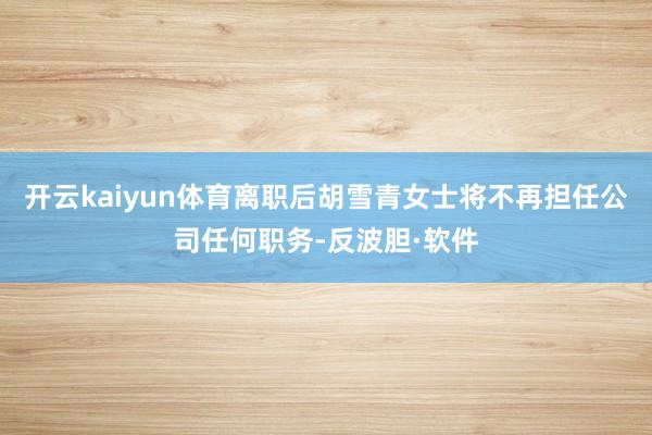 开云kaiyun体育离职后胡雪青女士将不再担任公司任何职务-反波胆·软件