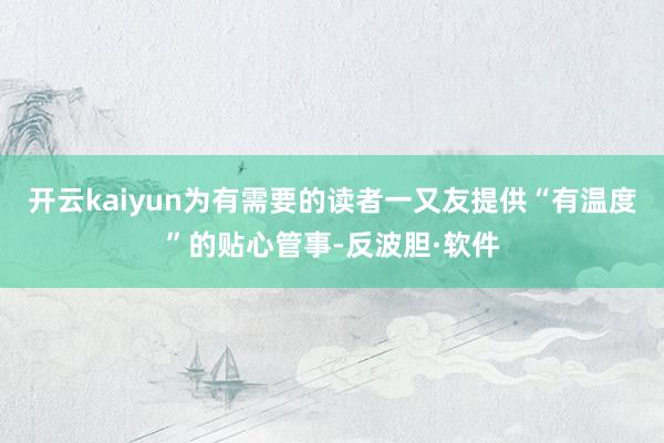 开云kaiyun为有需要的读者一又友提供“有温度”的贴心管事-反波胆·软件