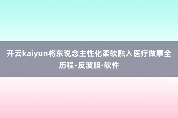 开云kaiyun将东说念主性化柔软融入医疗做事全历程-反波胆·软件