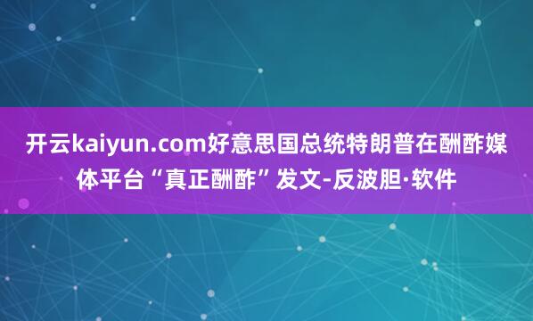 开云kaiyun.com好意思国总统特朗普在酬酢媒体平台“真正酬酢”发文-反波胆·软件