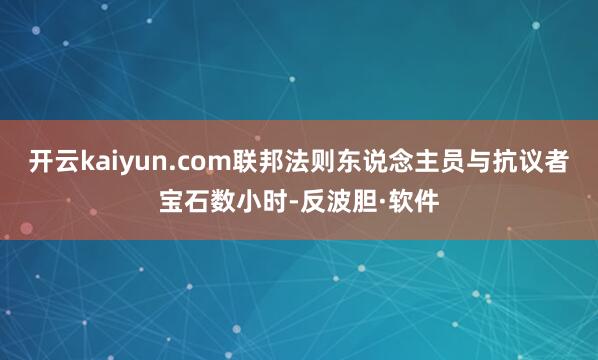 开云kaiyun.com联邦法则东说念主员与抗议者宝石数小时-反波胆·软件