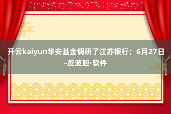 开云kaiyun华安基金调研了江苏银行；6月27日-反波胆·软件