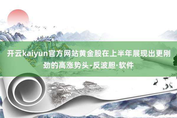 开云kaiyun官方网站黄金股在上半年展现出更刚劲的高涨势头-反波胆·软件
