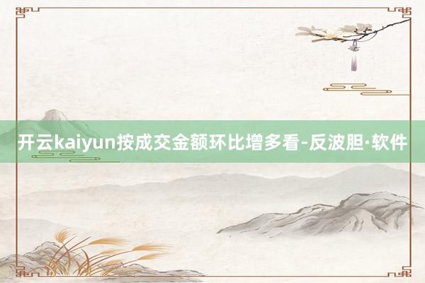 开云kaiyun按成交金额环比增多看-反波胆·软件