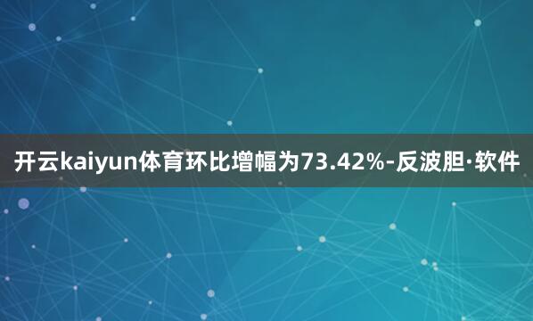 开云kaiyun体育环比增幅为73.42%-反波胆·软件