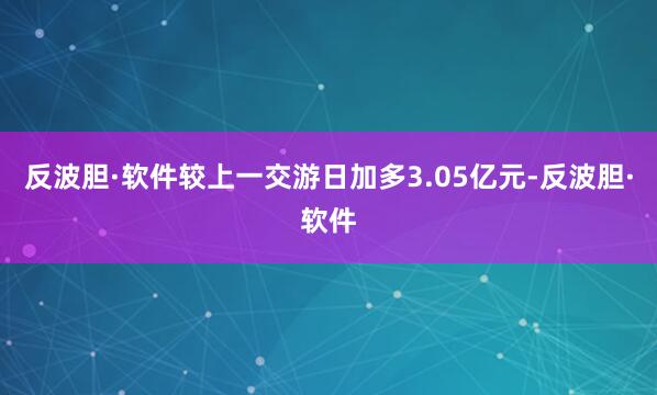 反波胆·软件较上一交游日加多3.05亿元-反波胆·软件