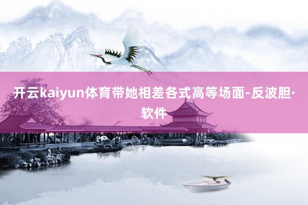 开云kaiyun体育带她相差各式高等场面-反波胆·软件