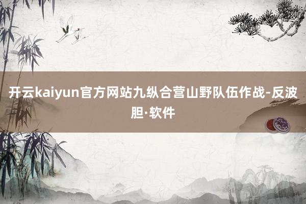 开云kaiyun官方网站九纵合营山野队伍作战-反波胆·软件