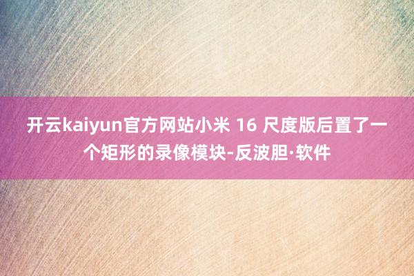 开云kaiyun官方网站小米 16 尺度版后置了一个矩形的录像模块-反波胆·软件