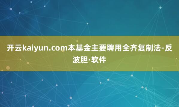 开云kaiyun.com本基金主要聘用全齐复制法-反波胆·软件
