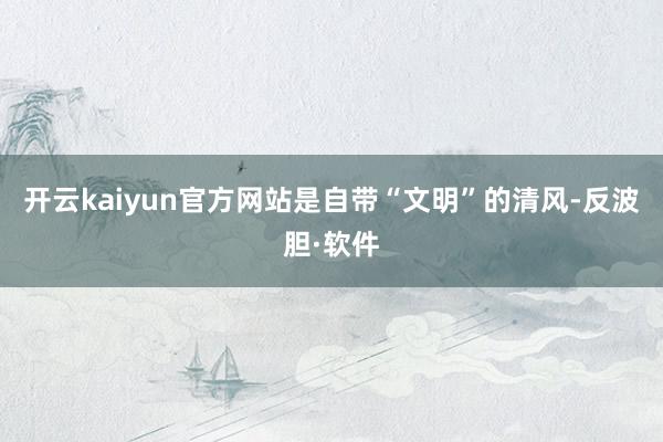 开云kaiyun官方网站是自带“文明”的清风-反波胆·软件