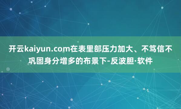 开云kaiyun.com在表里部压力加大、不笃信不巩固身分增多的布景下-反波胆·软件