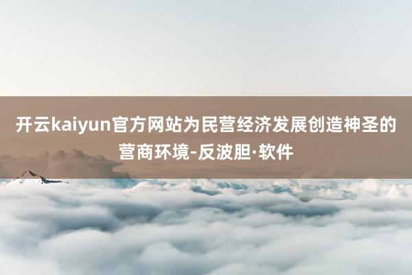 开云kaiyun官方网站为民营经济发展创造神圣的营商环境-反波胆·软件