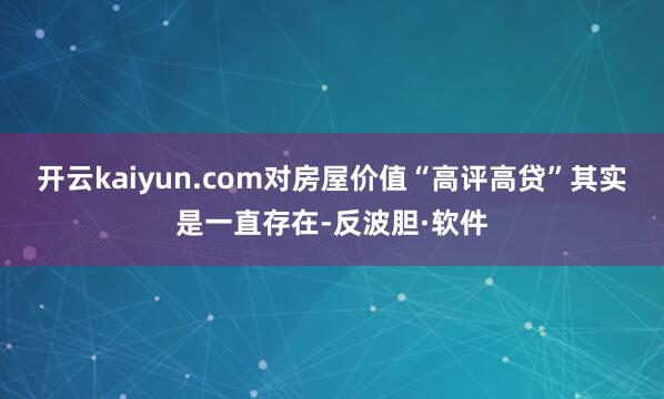 开云kaiyun.com对房屋价值“高评高贷”其实是一直存在-反波胆·软件