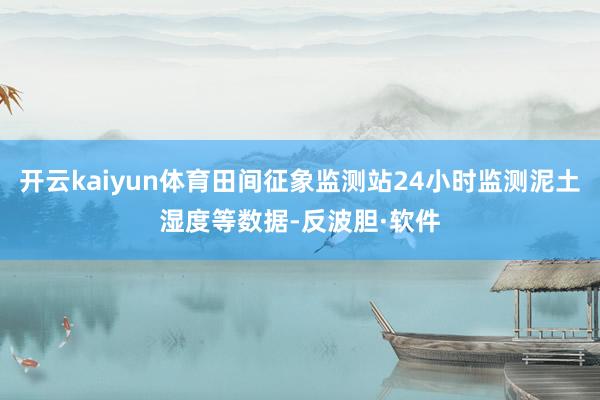开云kaiyun体育田间征象监测站24小时监测泥土湿度等数据-反波胆·软件