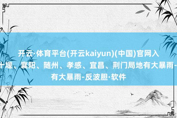 开云·体育平台(开云kaiyun)(中国)官网入口登录其中十堰、襄阳、随州、孝感、宜昌、荆门局地有大暴雨-反波胆·软件