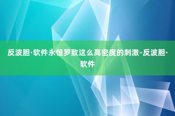 反波胆·软件永恒罗致这么高密度的刺激-反波胆·软件