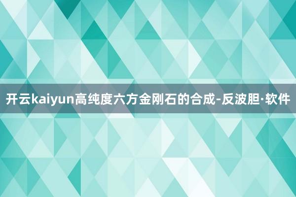 开云kaiyun高纯度六方金刚石的合成-反波胆·软件