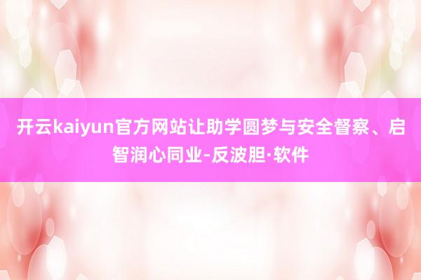 开云kaiyun官方网站让助学圆梦与安全督察、启智润心同业-反波胆·软件