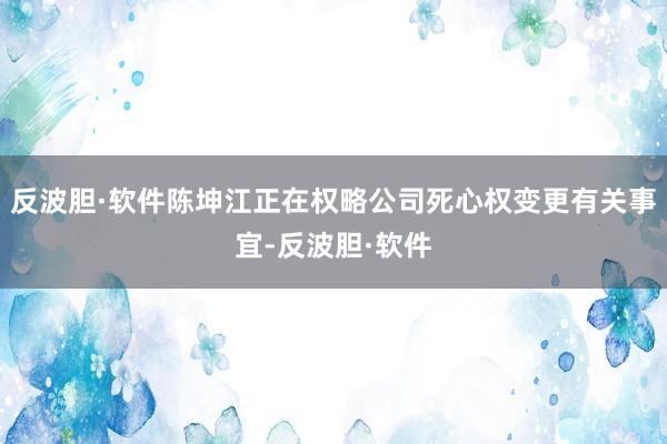 反波胆·软件陈坤江正在权略公司死心权变更有关事宜-反波胆·软件