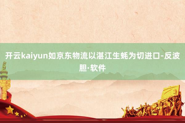 开云kaiyun如京东物流以湛江生蚝为切进口-反波胆·软件