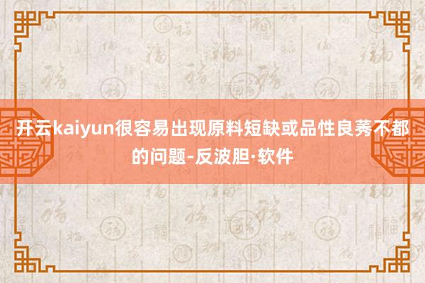 开云kaiyun很容易出现原料短缺或品性良莠不都的问题-反波胆·软件
