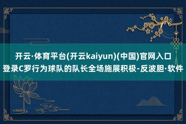 开云·体育平台(开云kaiyun)(中国)官网入口登录C罗行为球队的队长全场施展积极-反波胆·软件