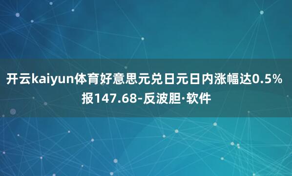 开云kaiyun体育好意思元兑日元日内涨幅达0.5% 报147.68-反波胆·软件