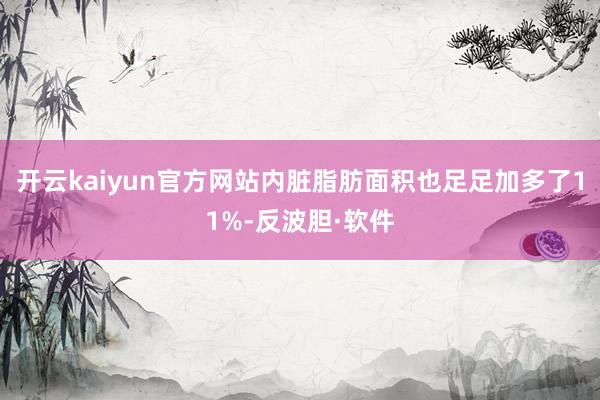 开云kaiyun官方网站内脏脂肪面积也足足加多了11%-反波胆·软件