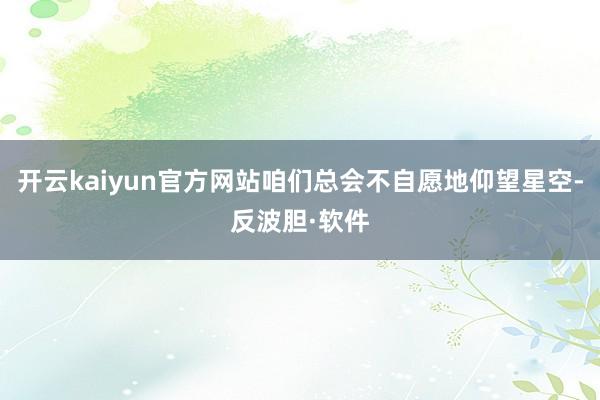 开云kaiyun官方网站咱们总会不自愿地仰望星空-反波胆·软件