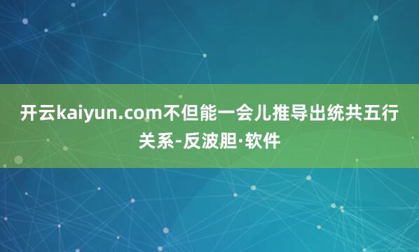 开云kaiyun.com不但能一会儿推导出统共五行关系-反波胆·软件