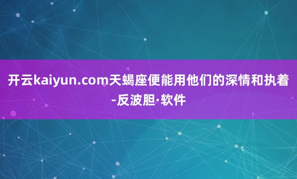 开云kaiyun.com天蝎座便能用他们的深情和执着-反波胆·软件