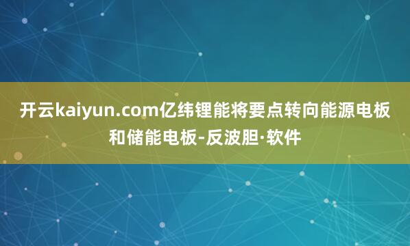 开云kaiyun.com亿纬锂能将要点转向能源电板和储能电板-反波胆·软件