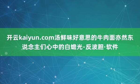 开云kaiyun.com汤鲜味好意思的牛肉面亦然东说念主们心中的白蟾光-反波胆·软件